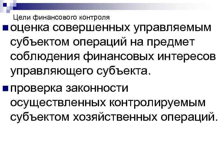 Цели финансового контроля n оценка совершенных управляемым субъектом операций на предмет соблюдения финансовых интересов
