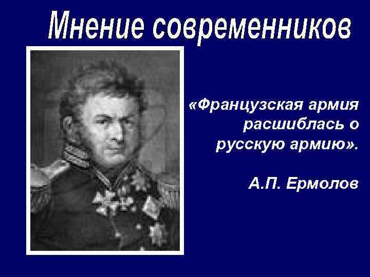  «Французская армия расшиблась о русскую армию» . А. П. Ермолов 