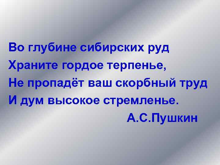 Во глубине сибирских руд Храните гордое терпенье, Не пропадёт ваш скорбный труд И дум