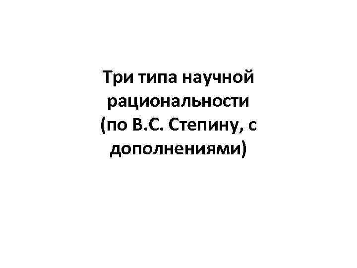 Три типа научной рациональности (по В. С. Степину, с дополнениями) 