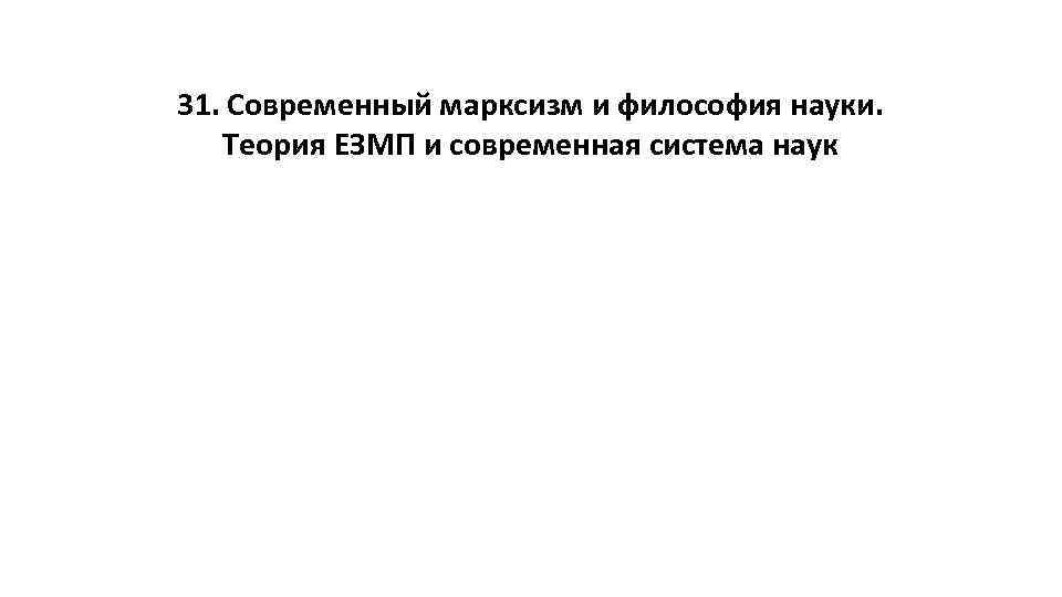 31. Современный марксизм и философия науки. Теория ЕЗМП и современная система наук 