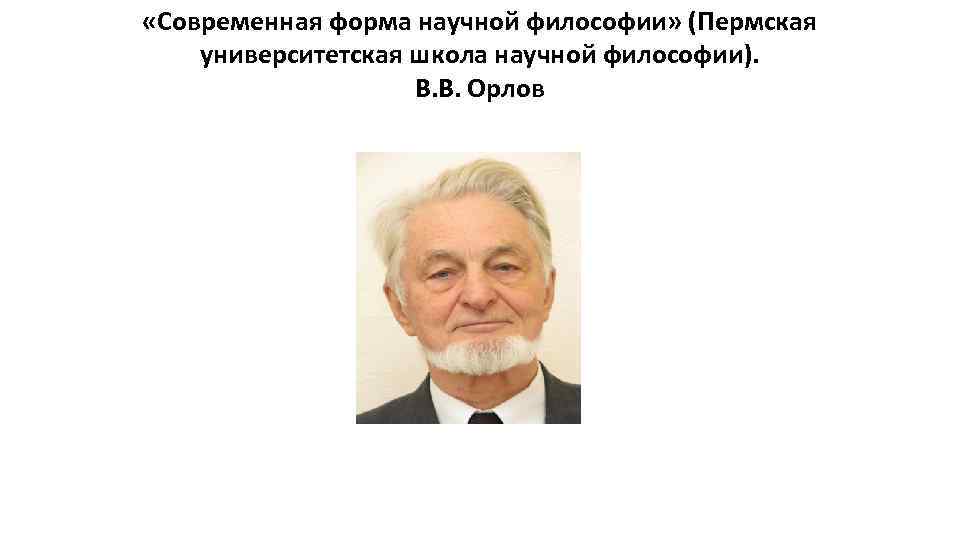  «Современная форма научной философии» (Пермская университетская школа научной философии). В. В. Орлов 