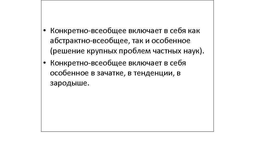  • Конкретно-всеобщее включает в себя как абстрактно-всеобщее, так и особенное (решение крупных проблем