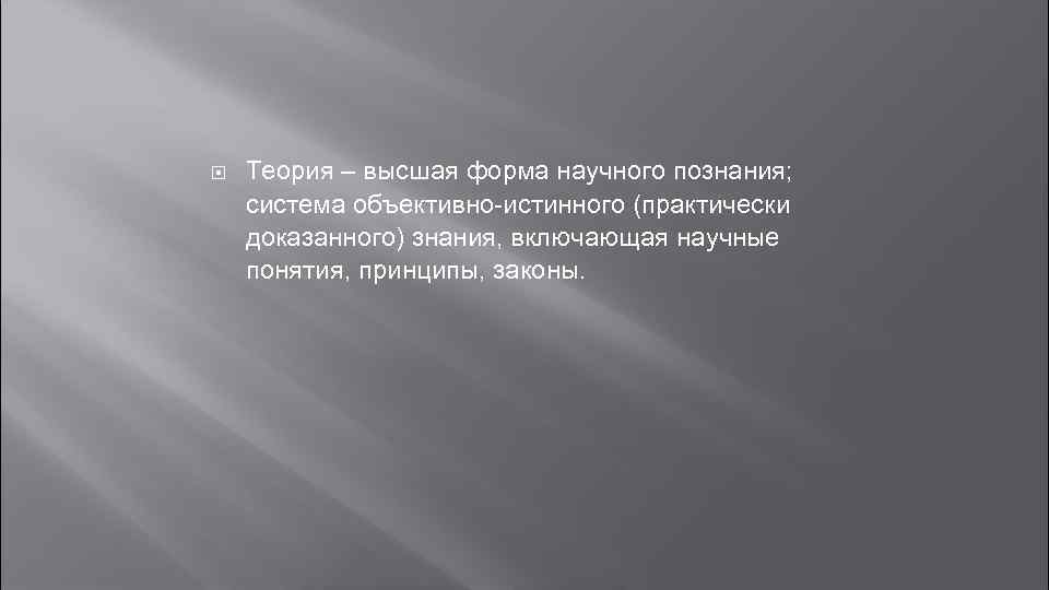  Теория – высшая форма научного познания; система объективно-истинного (практически доказанного) знания, включающая научные