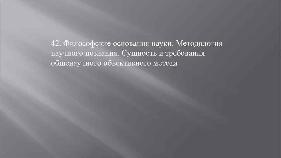 42. Философские основания науки. Методология научного познания. Сущность и требования общенаучного объективного метода 