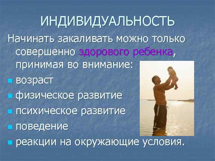 ИНДИВИДУАЛЬНОСТЬ Начинать закаливать можно только совершенно здорового ребенкa, принимая во внимание: n возраст n