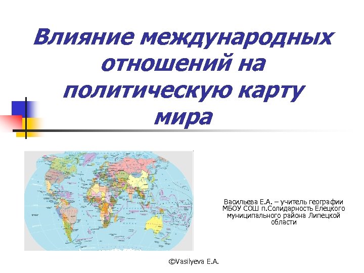Влияние международных отношений на политическую карту мира Васильева Е. А. – учитель географии МБОУ