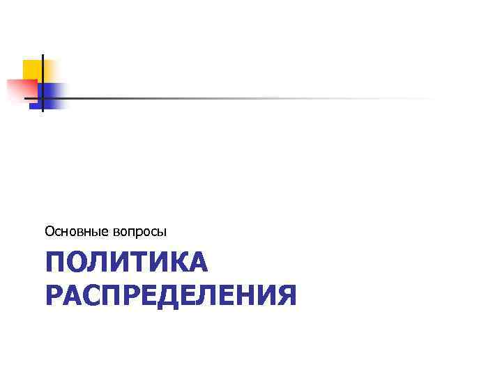 Основные вопросы ПОЛИТИКА РАСПРЕДЕЛЕНИЯ 