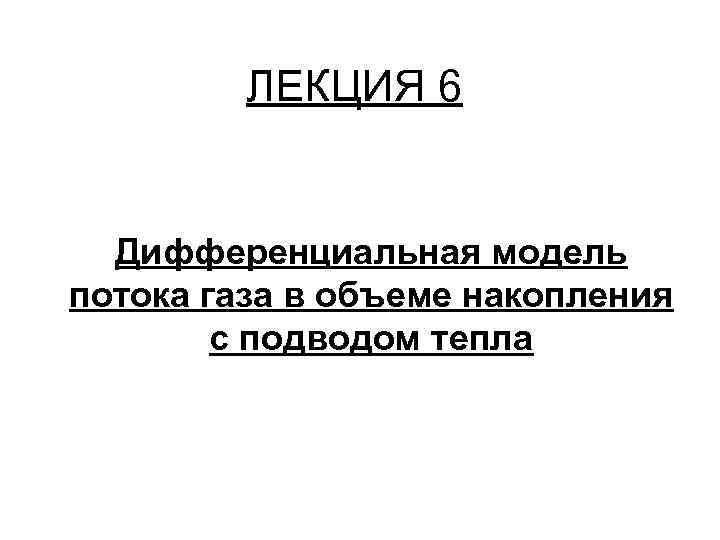 ЛЕКЦИЯ 6 Дифференциальная модель потока газа в объеме накопления с подводом тепла 