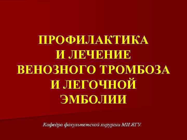 ПРОФИЛАКТИКА И ЛЕЧЕНИЕ ВЕНОЗНОГО ТРОМБОЗА И ЛЕГОЧНОЙ ЭМБОЛИИ Кафедра факультетской хирургии МИ ЯГУ 