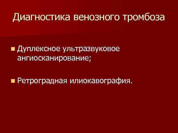 Диагностика венозного тромбоза n Дуплексное ультразвуковое ангиосканирование; n Ретроградная илиокавография. 