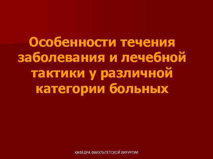 Особенности течения заболевания и лечебной тактики у различной категории больных КАФЕДРА ФАКУЛЬТЕТСКОЙ ХИРУРГИИ 