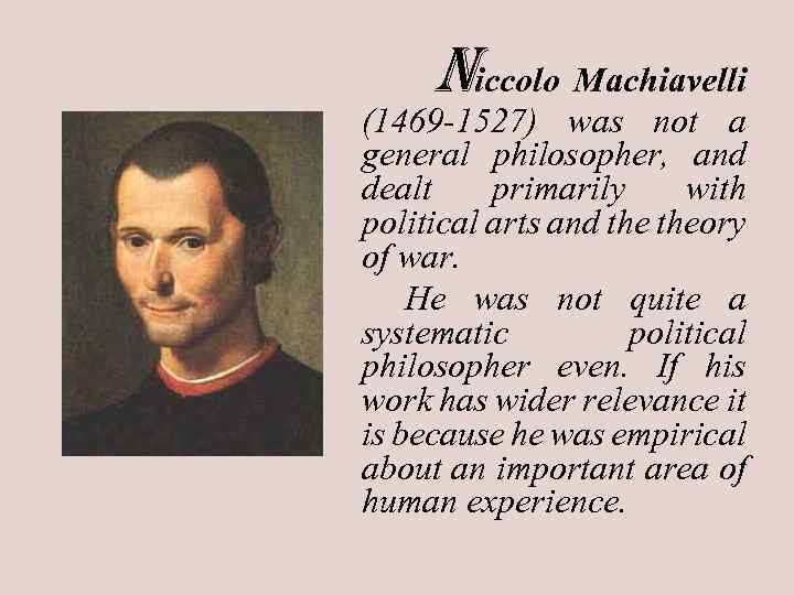 Niccolo Machiavelli (1469 -1527) was not a general philosopher, and dealt primarily with political
