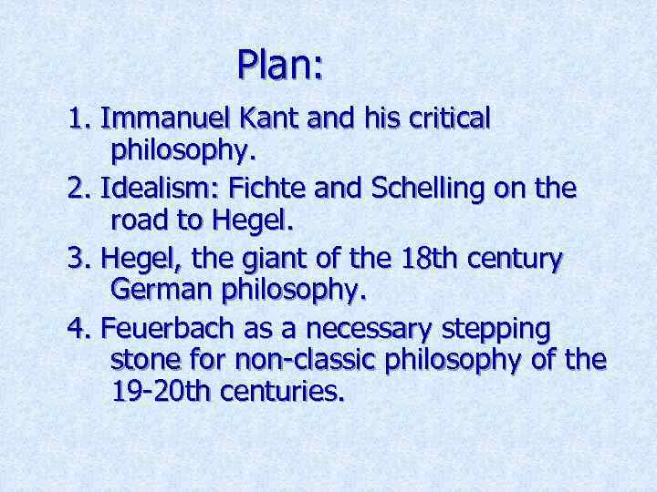 Plan: 1. Immanuel Kant and his critical philosophy. 2. Idealism: Fichte and Schelling on