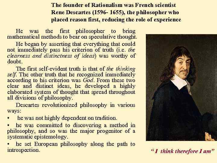 The founder of Rationalism was French scientist Rene Descartes (1596 - 1655), the philosopher