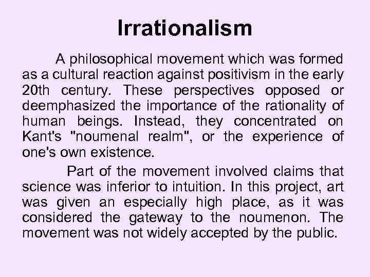 Irrationalism A philosophical movement which was formed as a cultural reaction against positivism in