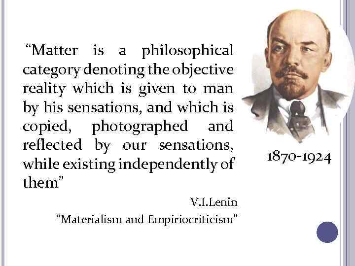 “Matter is a philosophical category denoting the objective reality which is given to man