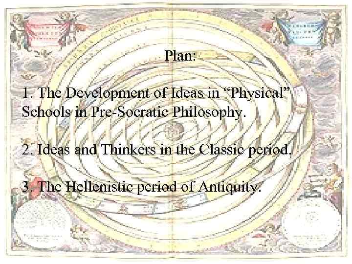 Plan: 1. The Development of Ideas in “Physical” Schools in Pre-Socratic Philosophy. 2. Ideas