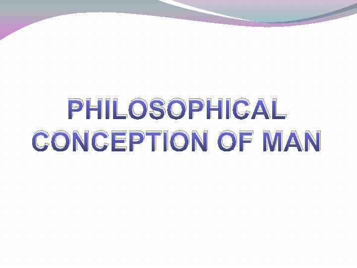 PHILOSOPHICAL CONCEPTION OF MAN 
