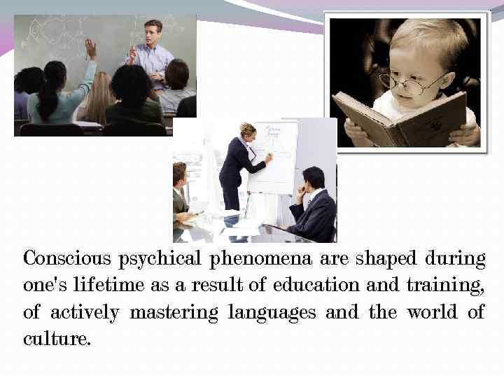Conscious psychical phenomena are shaped during one's lifetime as a result of education and