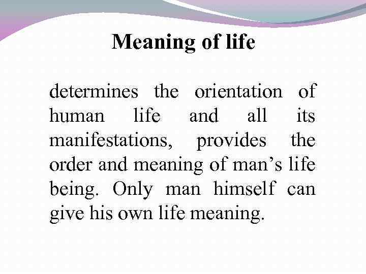 Meaning of life determines the orientation of human life and all its manifestations, provides
