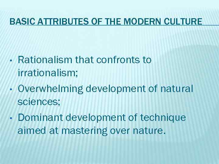BASIC ATTRIBUTES OF THE MODERN CULTURE • • • Rationalism that confronts to irrationalism;