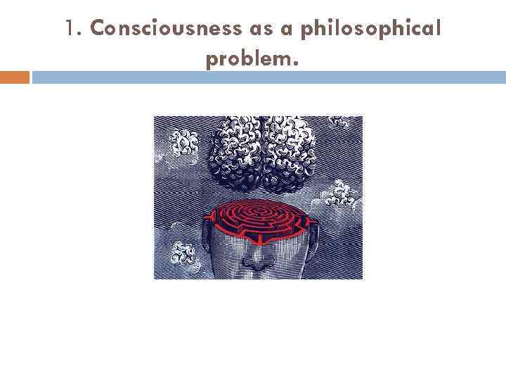 1. Consciousness as a philosophical problem. 