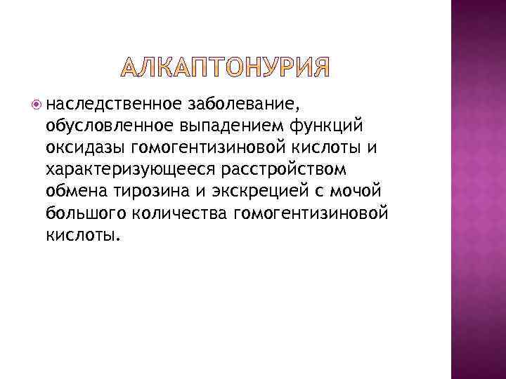  наследственное заболевание, обусловленное выпадением функций оксидазы гомогентизиновой кислоты и характеризующееся расстройством обмена тирозина