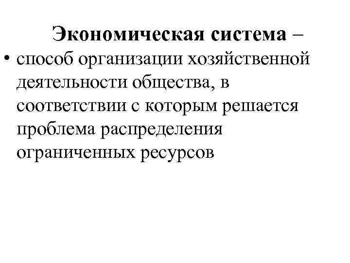 Экономическая система – • способ организации хозяйственной деятельности общества, в соответствии с которым решается