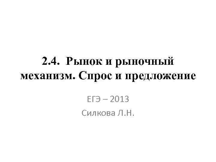 2. 4. Рынок и рыночный механизм. Спрос и предложение ЕГЭ – 2013 Силкова Л.