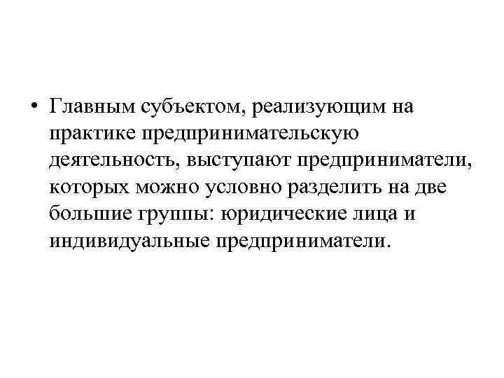  • Главным субъектом, реализующим на практике предпринимательскую деятельность, выступают предприниматели, которых можно условно