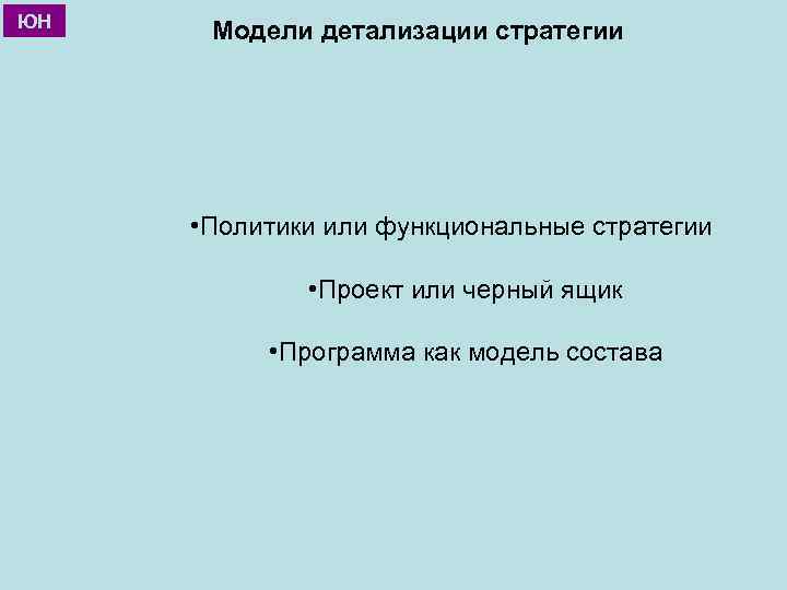 ЮН Модели детализации стратегии • Политики или функциональные стратегии • Проект или черный ящик