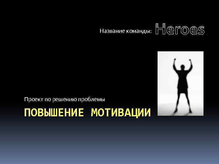 Название команды: Проект по решению проблемы ПОВЫШЕНИЕ МОТИВАЦИИ Heroes 