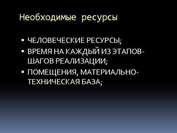 Необходимые ресурсы ЧЕЛОВЕЧЕСКИЕ РЕСУРСЫ; ВРЕМЯ НА КАЖДЫЙ ИЗ ЭТАПОВШАГОВ РЕАЛИЗАЦИИ; ПОМЕЩЕНИЯ, МАТЕРИАЛЬНОТЕХНИЧЕСКАЯ БАЗА; 