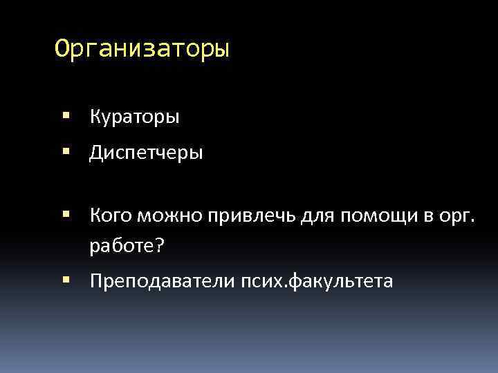 Организаторы Кураторы Диспетчеры Кого можно привлечь для помощи в орг. работе? Преподаватели псих. факультета