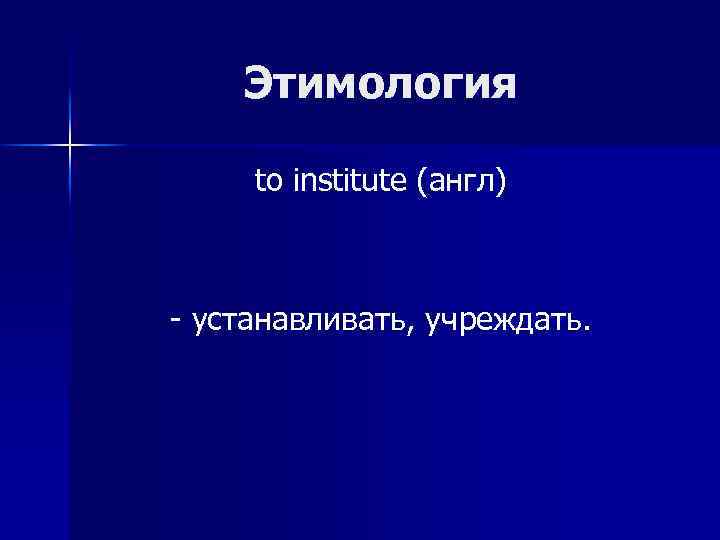 Этимология to institute (англ) - устанавливать, учреждать. 