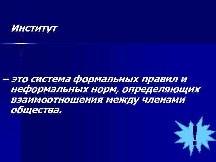 Институт – это система формальных правил и неформальных норм, определяющих взаимоотношения между членами общества.