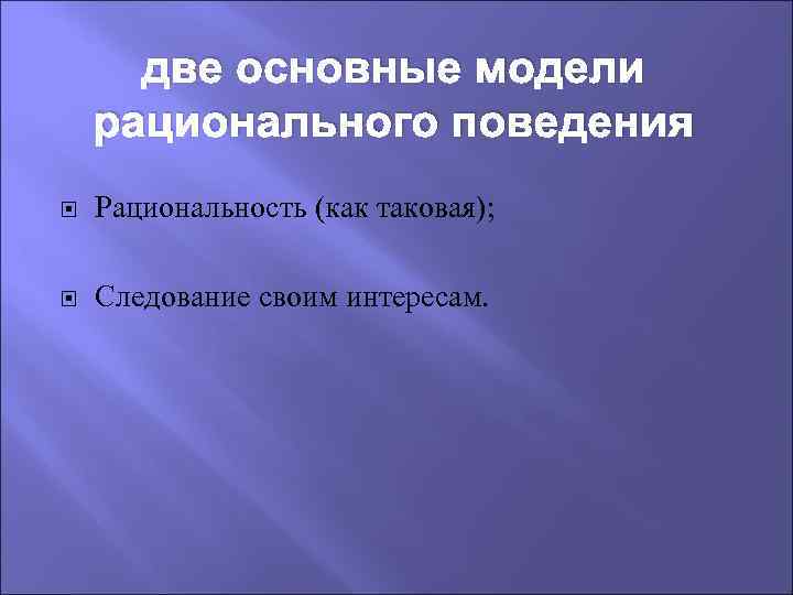 две основные модели рационального поведения Рациональность (как таковая); Следование своим интересам. 
