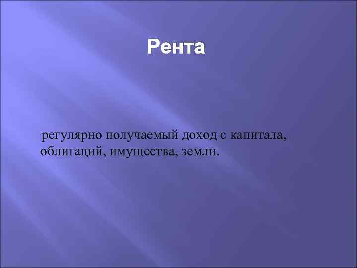 Рента регулярно получаемый доход с капитала, облигаций, имущества, земли. 