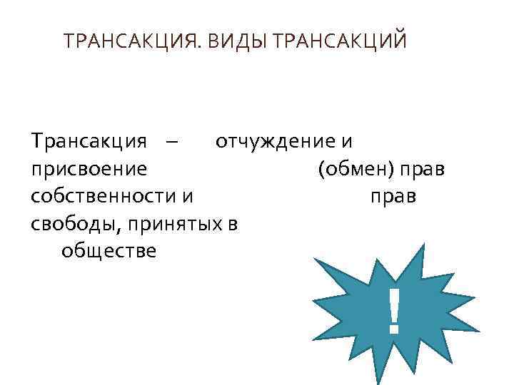 ТРАНСАКЦИЯ. ВИДЫ ТРАНСАКЦИЙ Трансакция – отчуждение и присвоение (обмен) прав собственности и прав свободы,