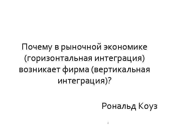 Почему в рыночной экономике (горизонтальная интеграция) возникает фирма (вертикальная интеграция)? Рональд Коуз 4 