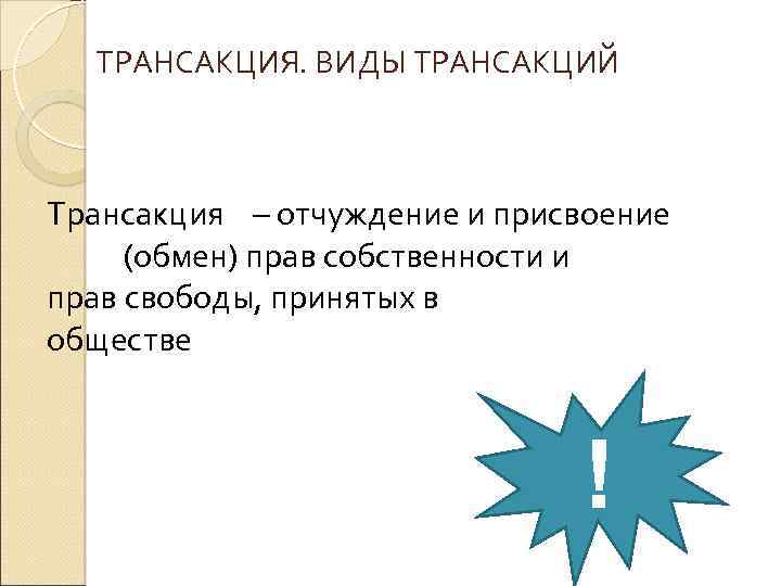 ТРАНСАКЦИЯ. ВИДЫ ТРАНСАКЦИЙ Трансакция – отчуждение и присвоение (обмен) прав собственности и прав свободы,