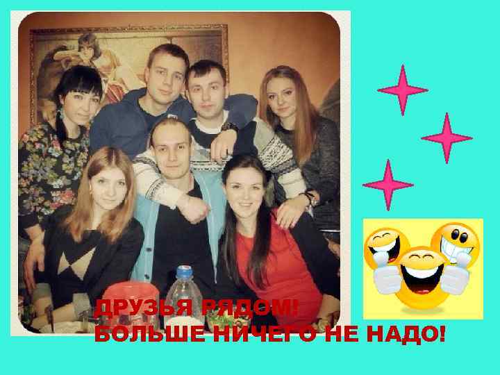 ДРУЗЬЯ РЯДОМ! БОЛЬШЕ НИЧЕГО НЕ НАДО! 