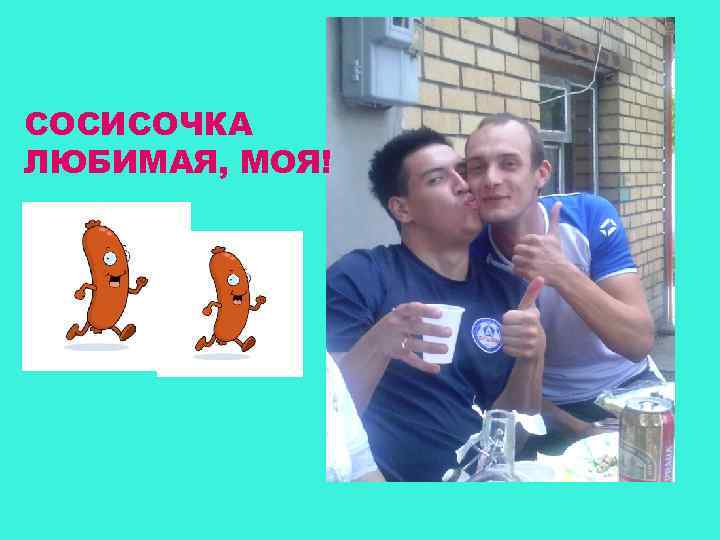 СОСИСОЧКА ЛЮБИМАЯ, МОЯ! 