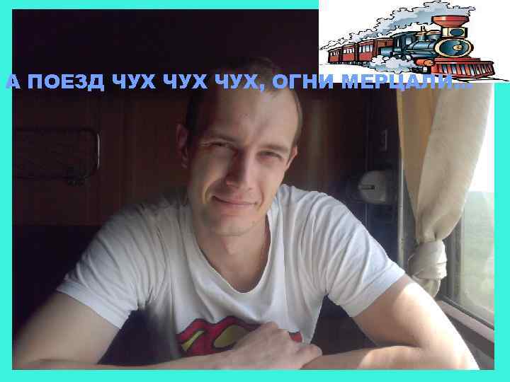 А ПОЕЗД ЧУХ ЧУХ, ОГНИ МЕРЦАЛИ… 