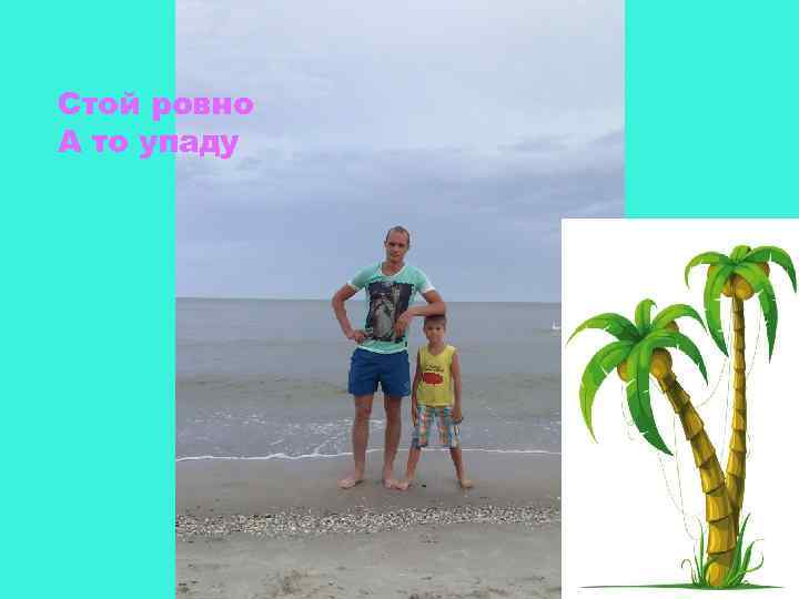 Стой ровно А то упаду 