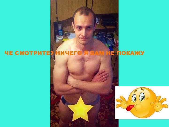 ЧЕ СМОТРИТЕ? НИЧЕГО Я ВАМ НЕ ПОКАЖУ 