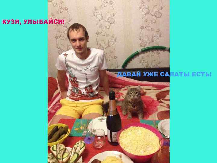 КУЗЯ, УЛЫБАЙСЯ! ДАВАЙ УЖЕ САЛАТЫ ЕСТЬ! 