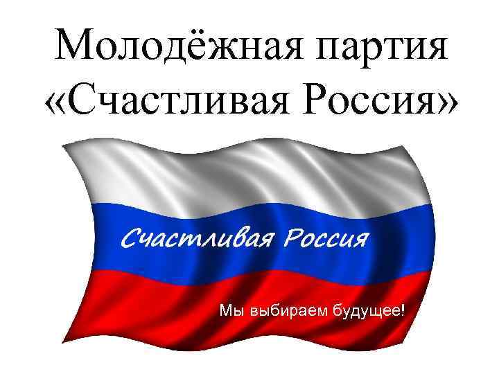 Молодёжная партия «Счастливая Россия» Мы выбираем будущее! 