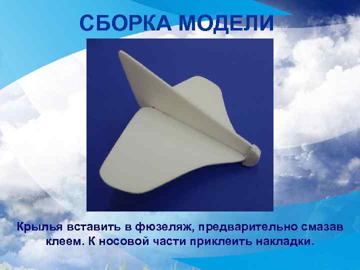 СБОРКА МОДЕЛИ Крылья вставить в фюзеляж, предварительно смазав клеем. К носовой части приклеить накладки.